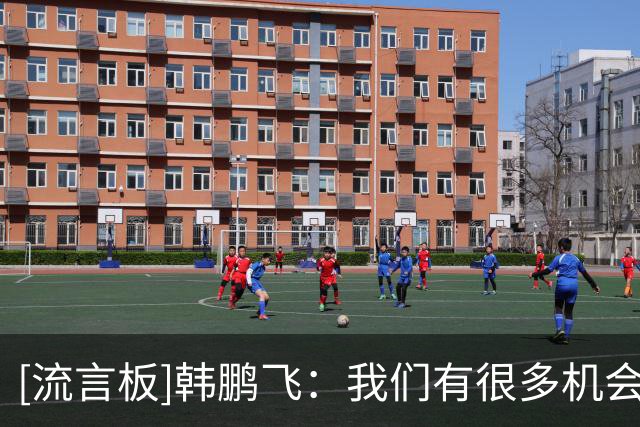 [流言板]韩鹏飞：我们有很多机会但是没把握住，这就是足球